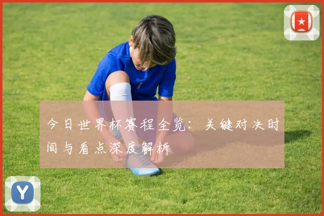 今日世界杯赛程全览：关键对决时间与看点深度解析