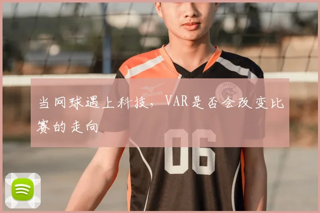 当网球遇上科技，VAR是否会改变比赛的走向