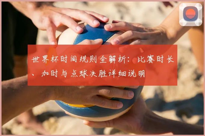 世界杯时间规则全解析:比赛时长、加时与点球决胜详细说明