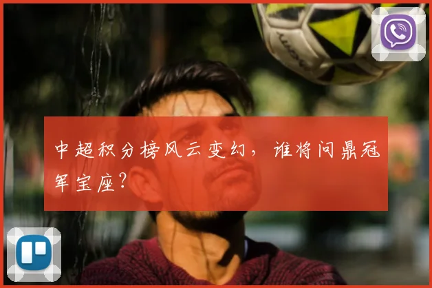 中超积分榜风云变幻,谁将问鼎冠军宝座?