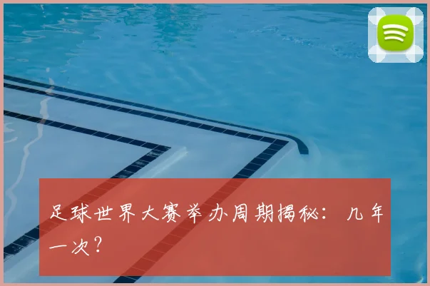足球世界大赛举办周期揭秘：几年一次？
