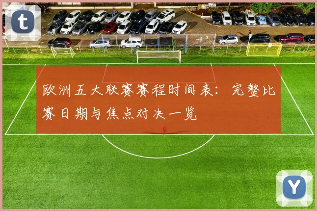 欧洲五大联赛赛程时间表：完整比赛日期与焦点对决一览