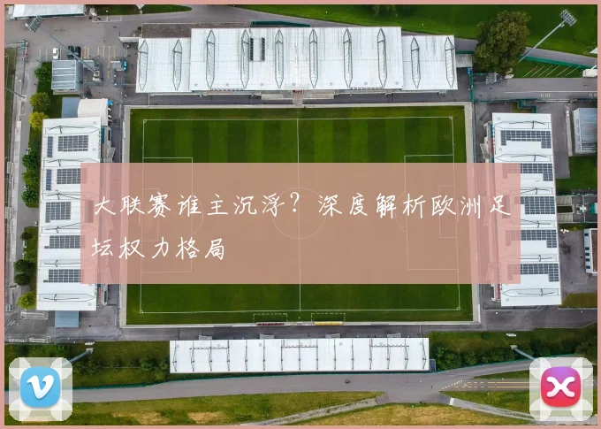 大联赛谁主沉浮?深度解析欧洲足坛权力格局