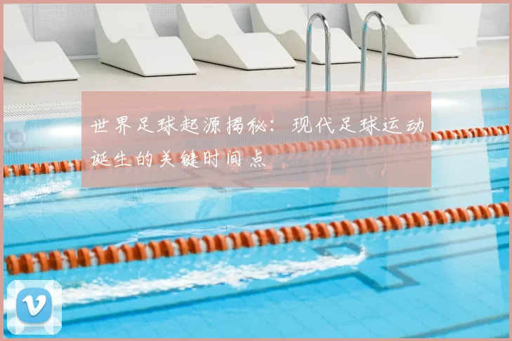 世界足球起源揭秘：现代足球运动诞生的关键时间点