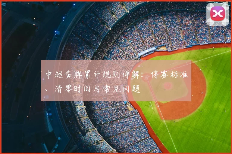 中超黄牌累计规则详解:停赛标准、清零时间与常见问题