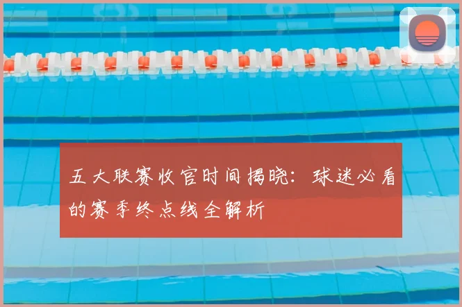 五大联赛收官时间揭晓:球迷必看的赛季终点线全解析