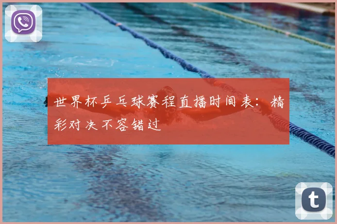 世界杯乒乓球赛程直播时间表:精彩对决不容错过