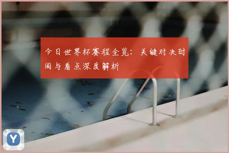 今日世界杯赛程全览：关键对决时间与看点深度解析