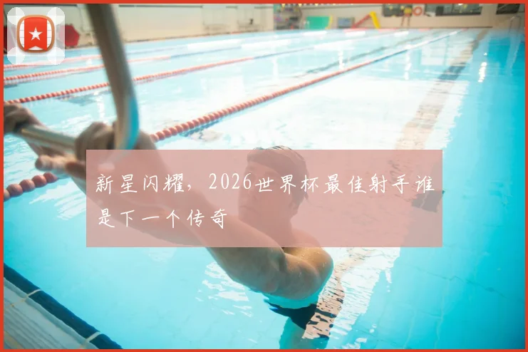 新星闪耀,2026世界杯最佳射手谁是下一个传奇