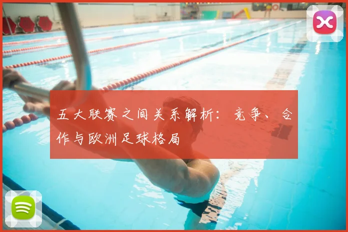 五大联赛之间关系解析:竞争、合作与欧洲足球格局