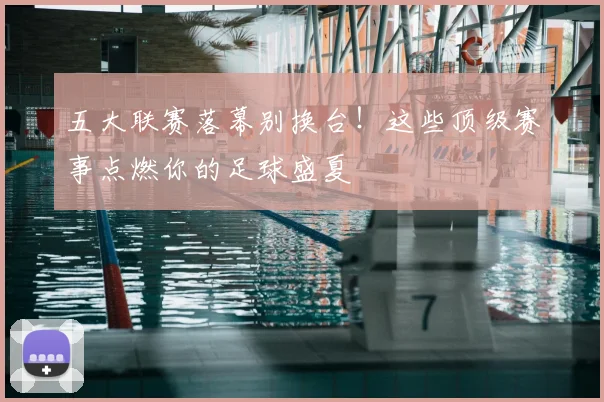 五大联赛落幕别换台！这些顶级赛事点燃你的足球盛夏