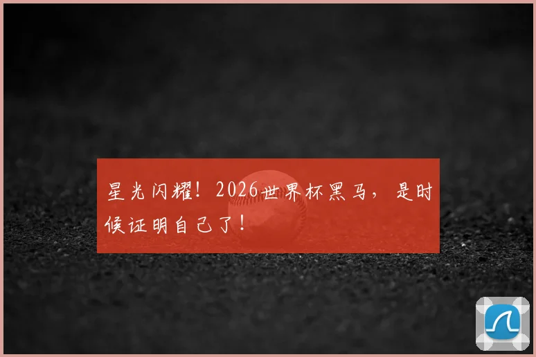 星光闪耀!2026世界杯黑马,是时候证明自己了!