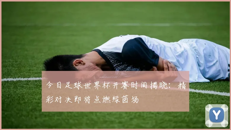 今日足球世界杯开赛时间揭晓：精彩对决即将点燃绿茵场
