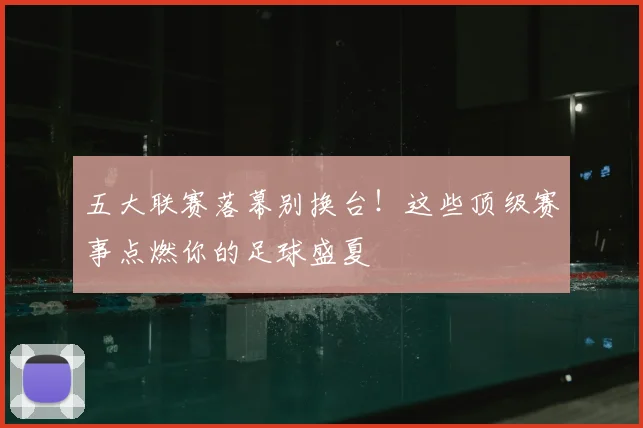 五大联赛落幕别换台!这些顶级赛事点燃你的足球盛夏