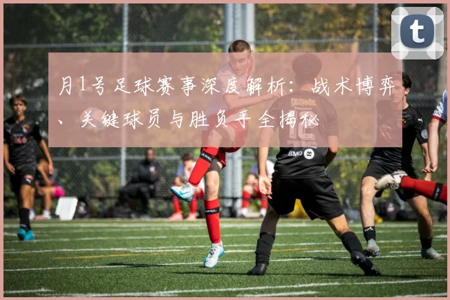 月1号足球赛事深度解析:战术博弈、关键球员与胜负手全揭秘