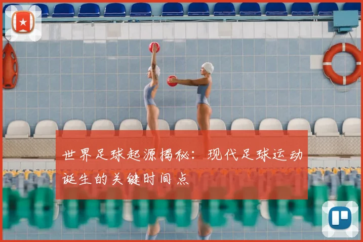 世界足球起源揭秘：现代足球运动诞生的关键时间点