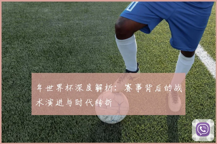 年世界杯深度解析:赛事背后的战术演进与时代转折