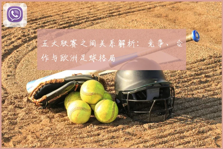 五大联赛之间关系解析：竞争、合作与欧洲足球格局