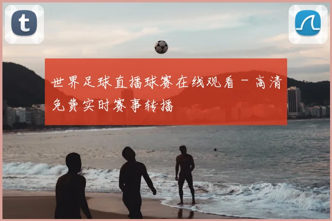 世界足球直播球赛在线观看 - 高清免费实时赛事转播