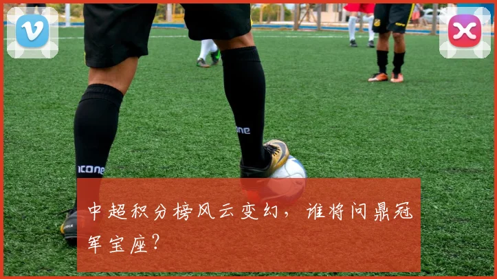 中超积分榜风云变幻,谁将问鼎冠军宝座?