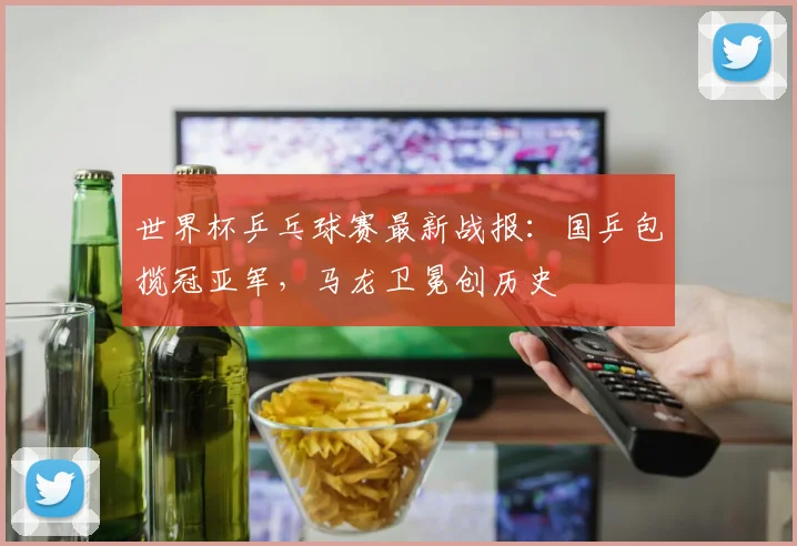世界杯乒乓球赛最新战报:国乒包揽冠亚军,马龙卫冕创历史